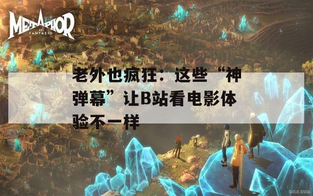 老外也疯狂：这些“神弹幕”让B站看电影体验不一样  第1张