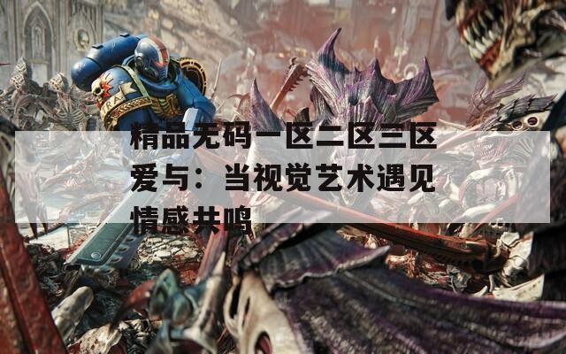 精品无码一区二区三区爱与：当视觉艺术遇见情感共鸣