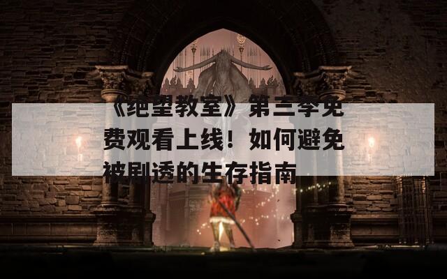 《绝望教室》第三季免费观看上线！如何避免被剧透的生存指南