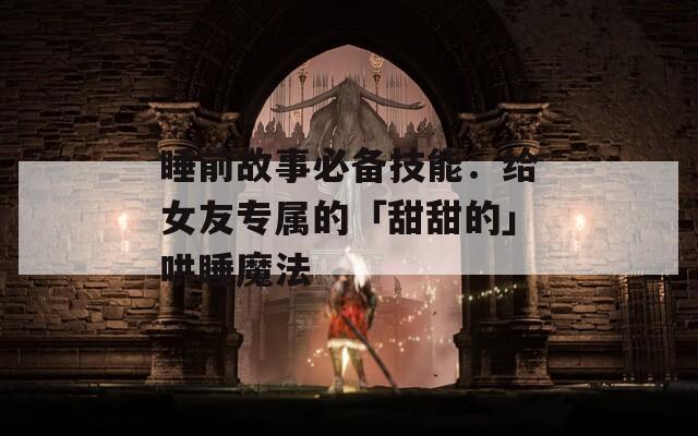 睡前故事必备技能：给女友专属的「甜甜的」哄睡魔法