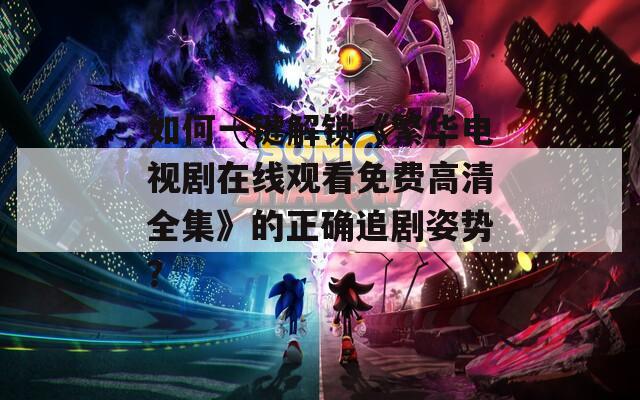 如何一键解锁《繁华电视剧在线观看免费高清全集》的正确追剧姿势？