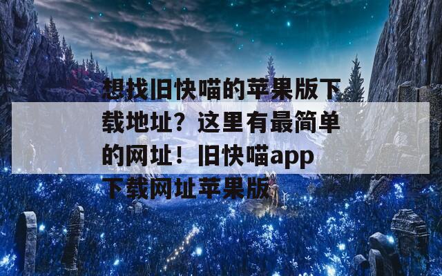 想找旧快喵的苹果版下载地址？这里有最简单的网址！旧快喵app下载网址苹果版