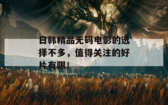 日韩精品无码电影的选择不多，值得关注的好片有限！