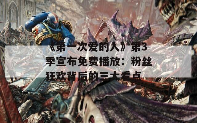 《第一次爱的人》第3季宣布免费播放：粉丝狂欢背后的三大看点