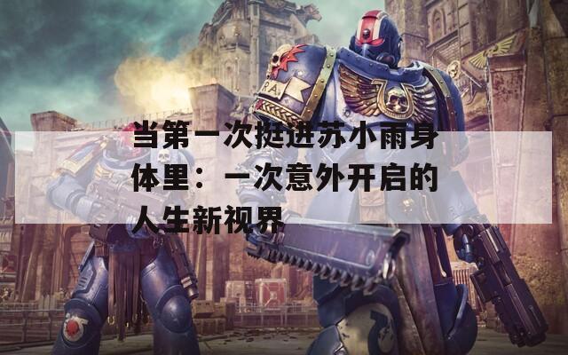 当第一次挺进苏小雨身体里：一次意外开启的人生新视界