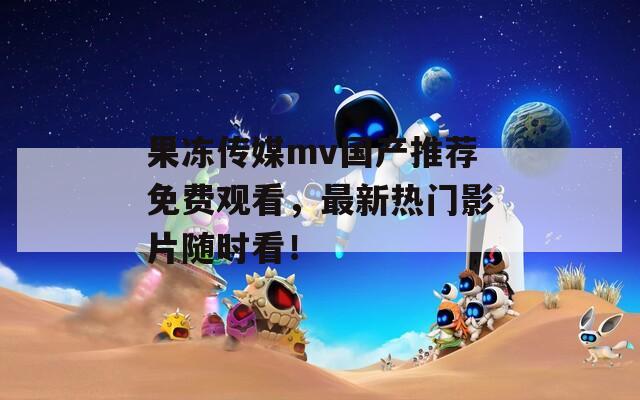 果冻传媒mv国产推荐免费观看，最新热门影片随时看！