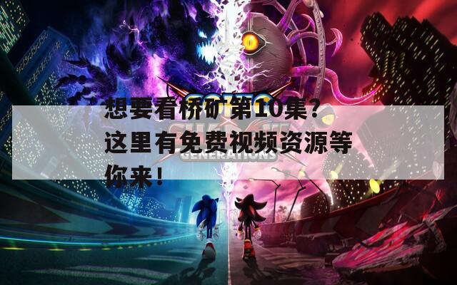 想要看桥矿第10集？这里有免费视频资源等你来！  第1张