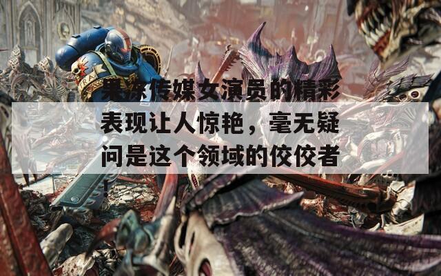 果冻传媒女演员的精彩表现让人惊艳，毫无疑问是这个领域的佼佼者！