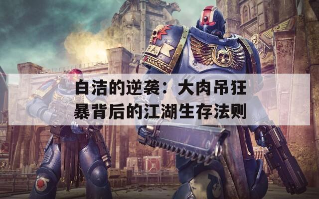 白洁的逆袭：大肉吊狂暴背后的江湖生存法则