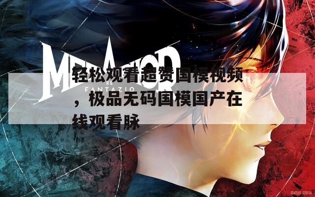 轻松观看超赞国模视频，极品无码国模国产在线观看脉