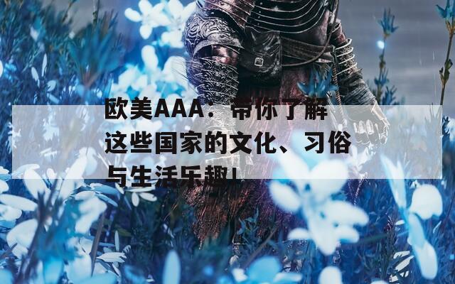 欧美AAA：带你了解这些国家的文化、习俗与生活乐趣！