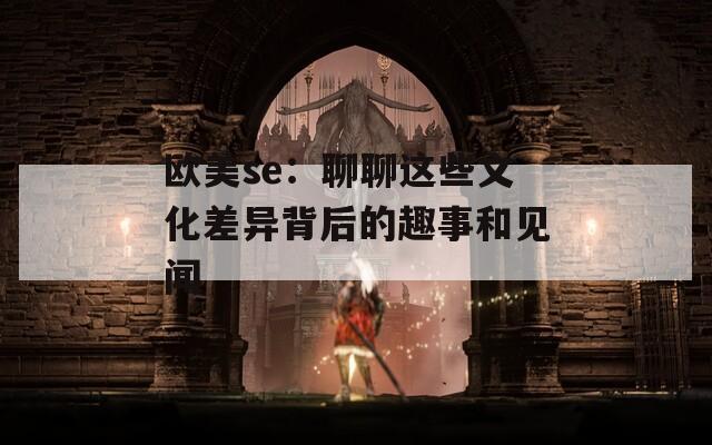 欧美se：聊聊这些文化差异背后的趣事和见闻  第1张