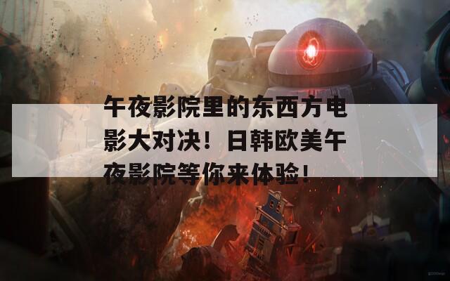 午夜影院里的东西方电影大对决！日韩欧美午夜影院等你来体验！