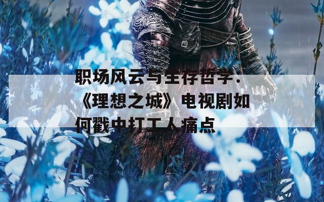 职场风云与生存哲学：《理想之城》电视剧如何戳中打工人痛点