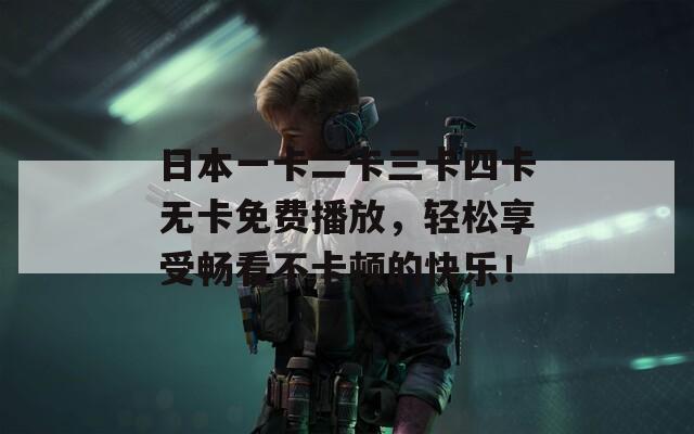 日本一卡二卡三卡四卡无卡免费播放，轻松享受畅看不卡顿的快乐！