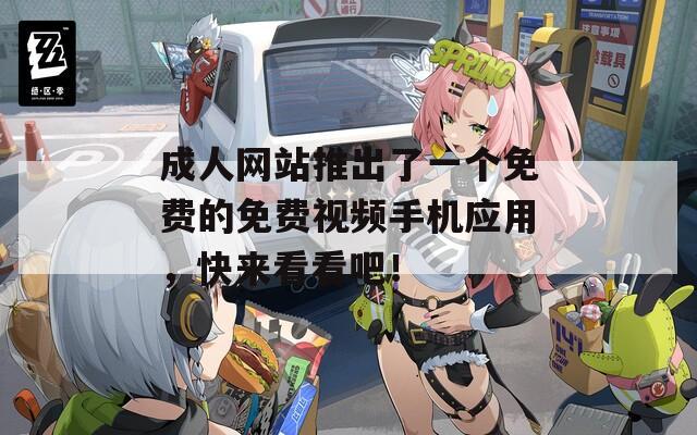 成人网站推出了一个免费的免费视频手机应用，快来看看吧！