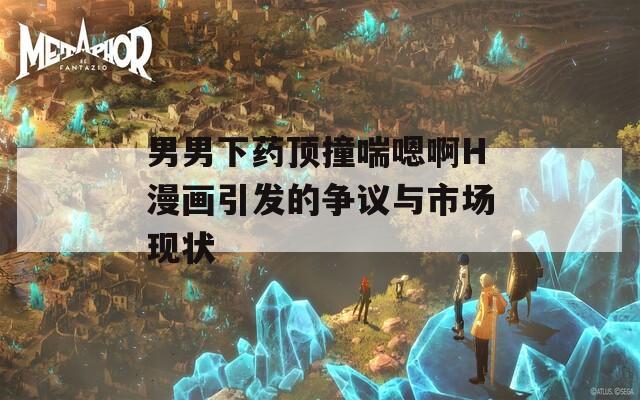 男男下药顶撞喘嗯啊H漫画引发的争议与市场现状