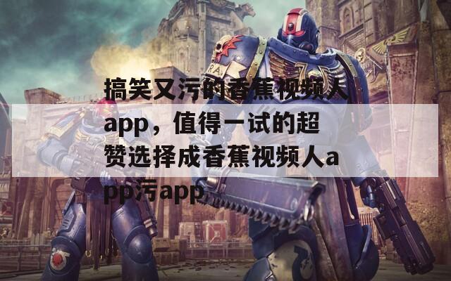搞笑又污的香蕉视频人app，值得一试的超赞选择成香蕉视频人app污app
