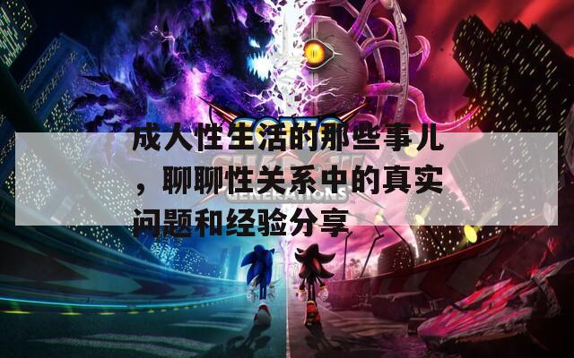 成人性生活的那些事儿，聊聊性关系中的真实问题和经验分享