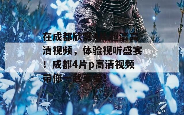在成都欣赏4片超清高清视频，体验视听盛宴！成都4片p高清视频带你一起享受！