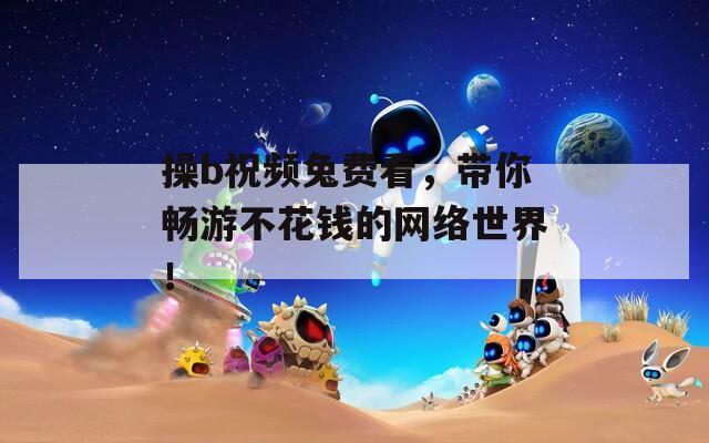 操b祝频兔费看，带你畅游不花钱的网络世界！
