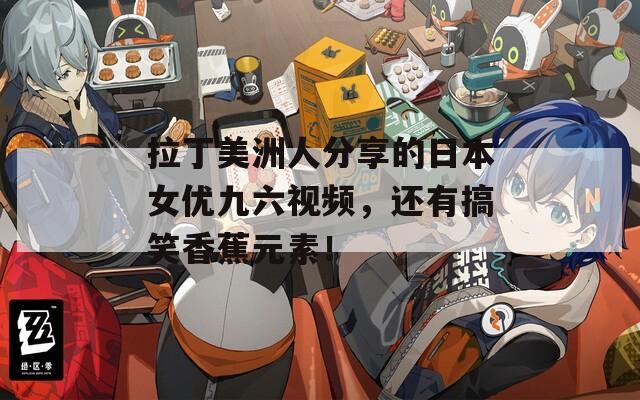 拉丁美洲人分享的日本女优九六视频，还有搞笑香蕉元素！