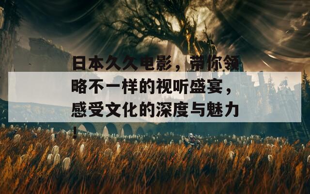 日本久久电影，带你领略不一样的视听盛宴，感受文化的深度与魅力！
