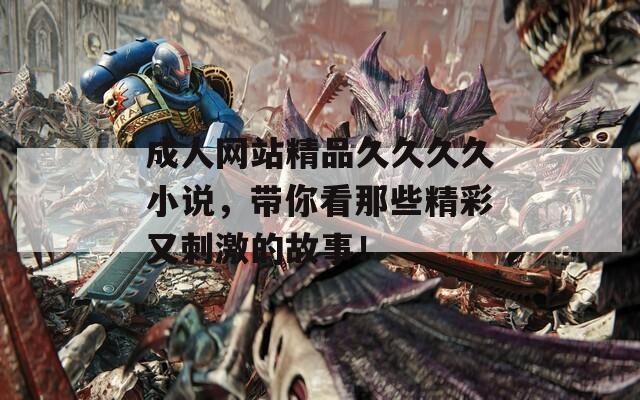 成人网站精品久久久久小说，带你看那些精彩又刺激的故事！