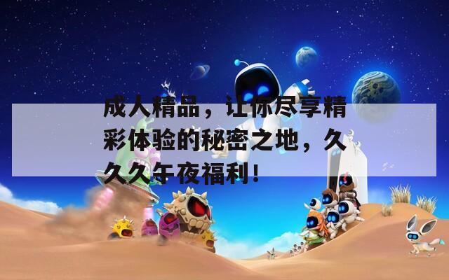 成人精品，让你尽享精彩体验的秘密之地，久久久午夜福利！