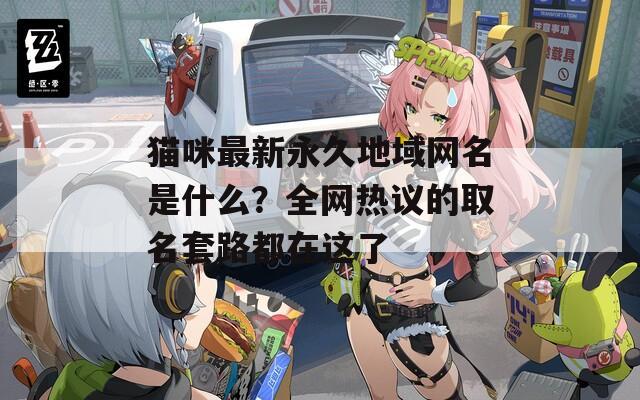猫咪最新永久地域网名是什么？全网热议的取名套路都在这了