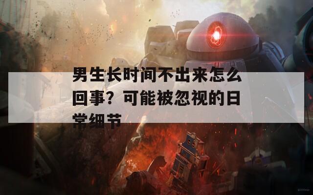 男生长时间不出来怎么回事？可能被忽视的日常细节