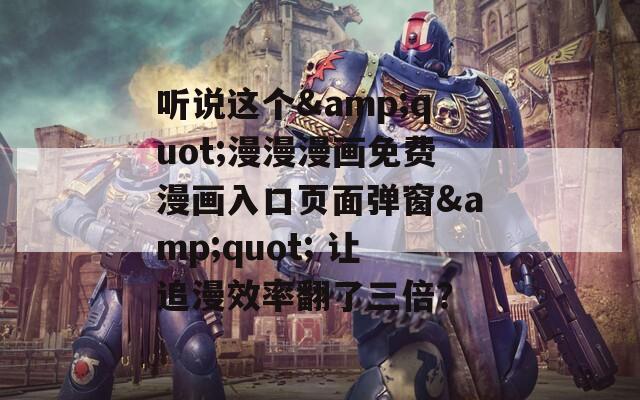 听说这个&amp;quot;漫漫漫画免费漫画入口页面弹窗&amp;quot; 让追漫效率翻了三倍？