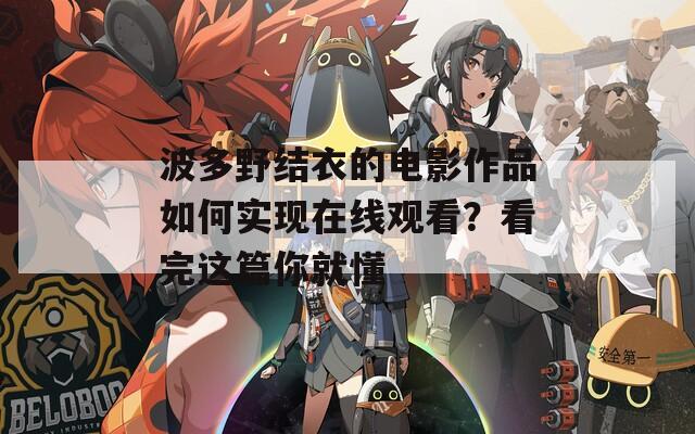 波多野结衣的电影作品如何实现在线观看？看完这篇你就懂