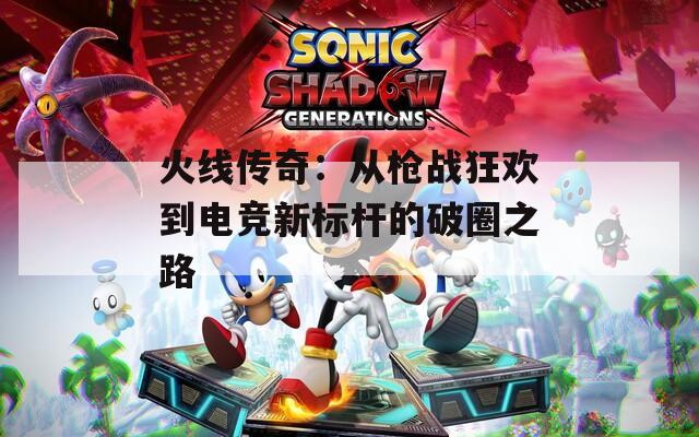 火线传奇：从枪战狂欢到电竞新标杆的破圈之路