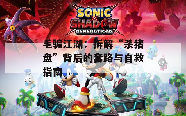 毛骗江湖：拆解“杀猪盘”背后的套路与自救指南