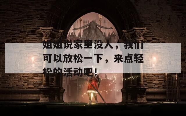 姐姐说家里没人，我们可以放松一下，来点轻松的活动吧！