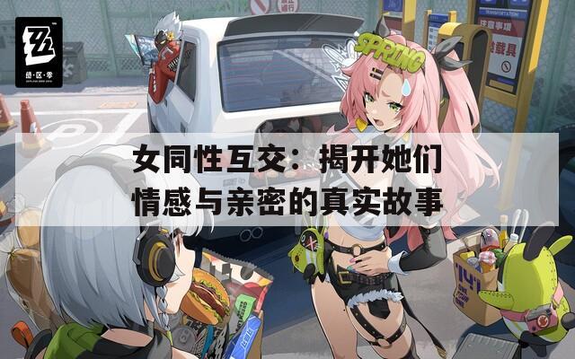 女同性互交：揭开她们情感与亲密的真实故事  第1张