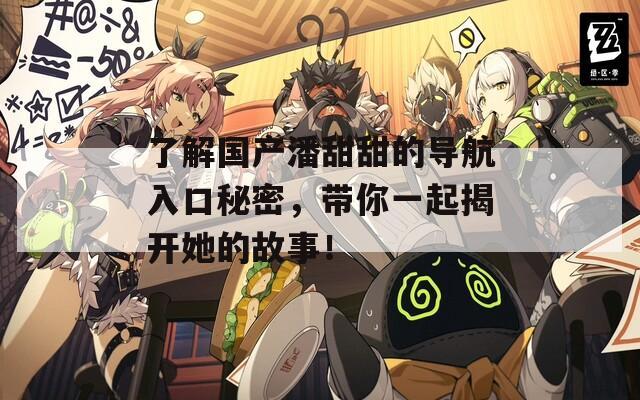 了解国产潘甜甜的导航入口秘密，带你一起揭开她的故事！