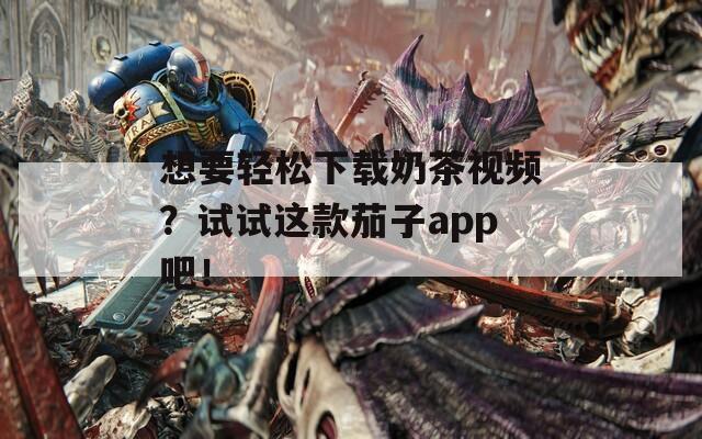 想要轻松下载奶茶视频？试试这款茄子app吧！