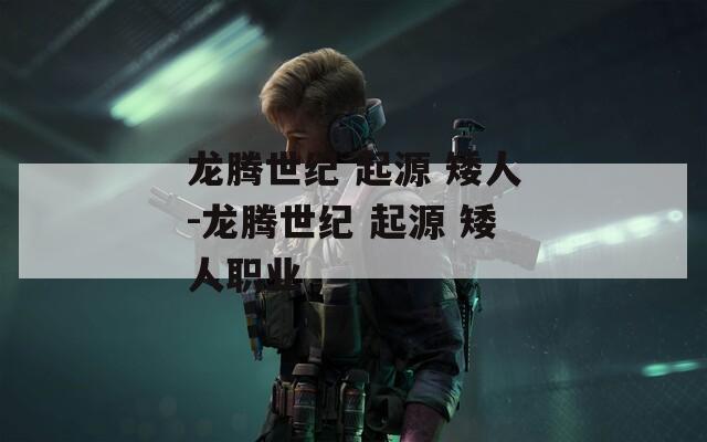 龙腾世纪 起源 矮人-龙腾世纪 起源 矮人职业