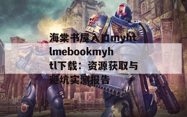 海棠书屋入口myhtlmebookmyhtl下载：资源获取与避坑实测报告  第1张