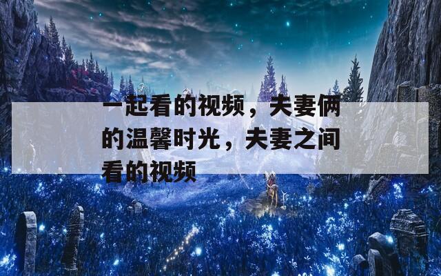 一起看的视频，夫妻俩的温馨时光，夫妻之间看的视频  第1张