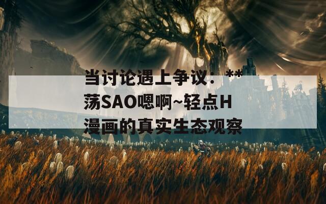当讨论遇上争议：**荡SAO嗯啊～轻点H漫画的真实生态观察