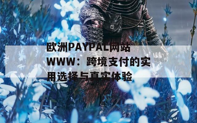 欧洲PAYPAL网站WWW：跨境支付的实用选择与真实体验