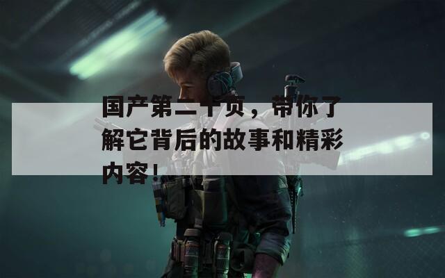 国产第二十页，带你了解它背后的故事和精彩内容！