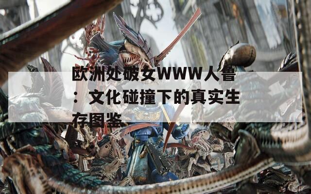 欧洲处破女WWW人鲁：文化碰撞下的真实生存图鉴