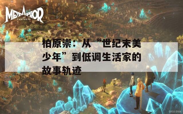 柏原崇：从“世纪末美少年”到低调生活家的故事轨迹  第1张
