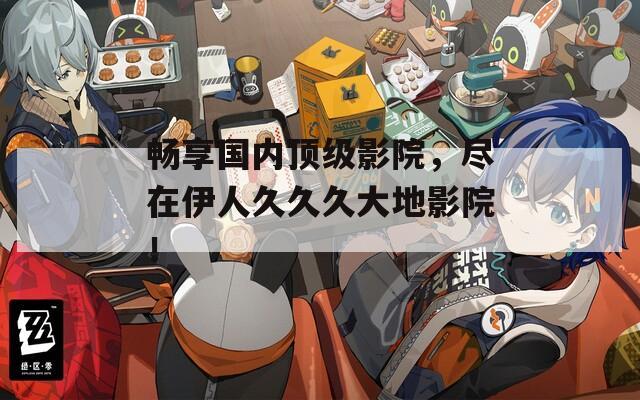 畅享国内顶级影院，尽在伊人久久久大地影院！  第1张