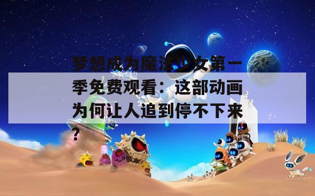 梦想成为魔法少女第一季免费观看：这部动画为何让人追到停不下来？
