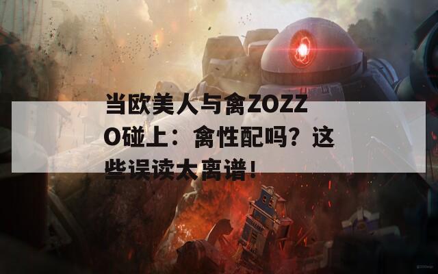 当欧美人与禽ZOZZO碰上：禽性配吗？这些误读太离谱！
